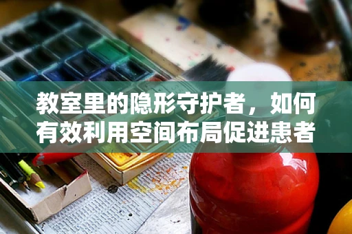 教室里的隐形守护者，如何有效利用空间布局促进患者康复？