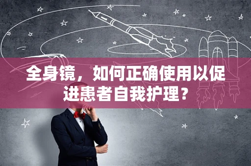 全身镜，如何正确使用以促进患者自我护理？