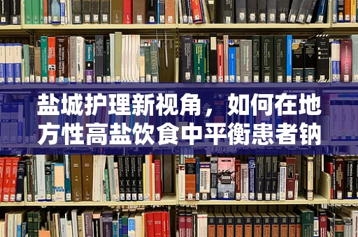 盐城护理新视角，如何在地方性高盐饮食中平衡患者钠摄入？