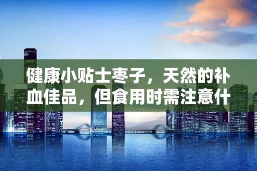 健康小贴士枣子，天然的补血佳品，但食用时需注意什么？