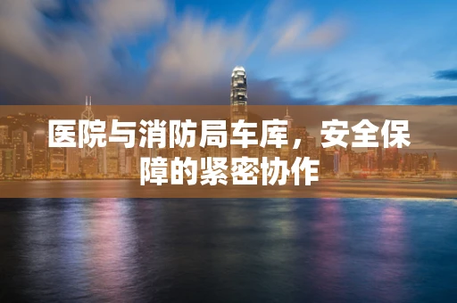医院与消防局车库，安全保障的紧密协作