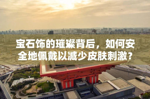 宝石饰的璀璨背后，如何安全地佩戴以减少皮肤刺激？