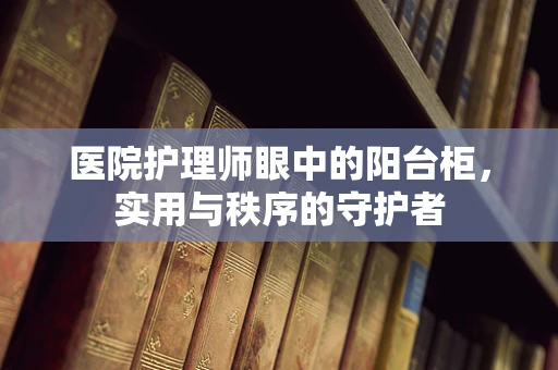 医院护理师眼中的阳台柜，实用与秩序的守护者