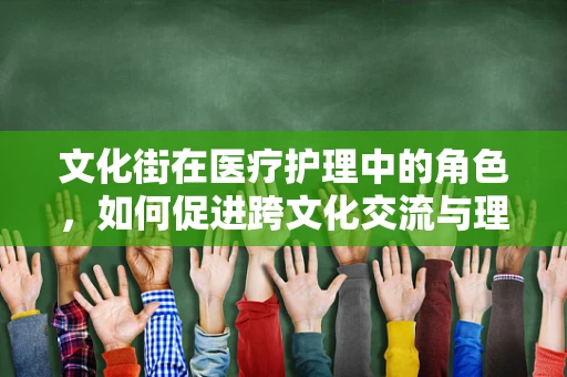 文化街在医疗护理中的角色，如何促进跨文化交流与理解？