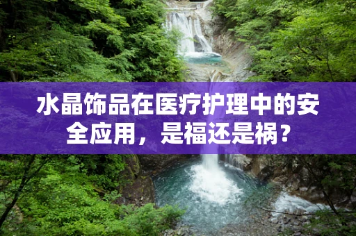 水晶饰品在医疗护理中的安全应用，是福还是祸？
