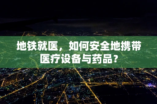 地铁就医，如何安全地携带医疗设备与药品？