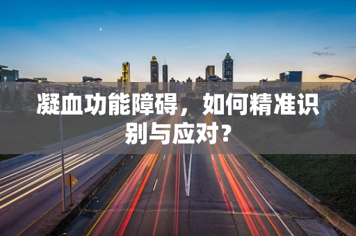 凝血功能障碍，如何精准识别与应对？