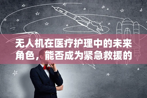 无人机在医疗护理中的未来角色，能否成为紧急救援的新利器？