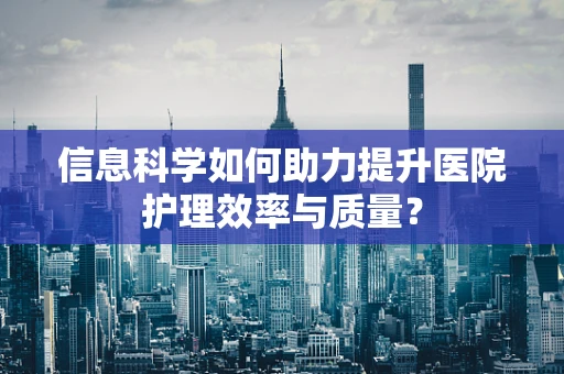 信息科学如何助力提升医院护理效率与质量？