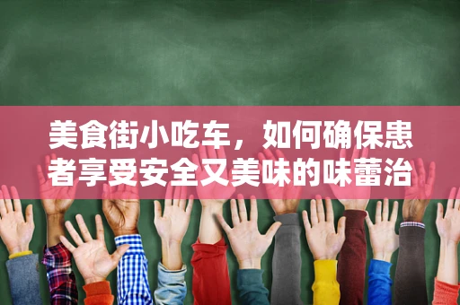 美食街小吃车，如何确保患者享受安全又美味的味蕾治疗？