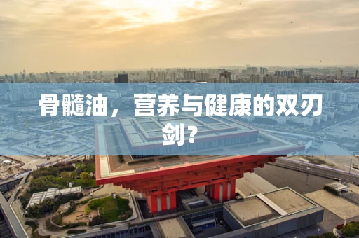 骨髓油，营养与健康的双刃剑？