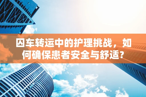 囚车转运中的护理挑战，如何确保患者安全与舒适？