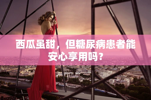 西瓜虽甜，但糖尿病患者能安心享用吗？