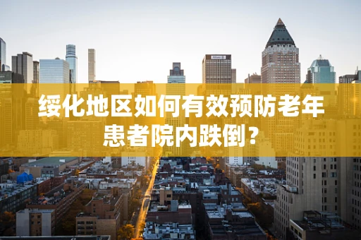 绥化地区如何有效预防老年患者院内跌倒？