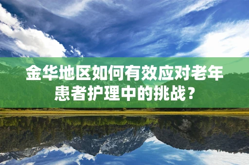金华地区如何有效应对老年患者护理中的挑战？