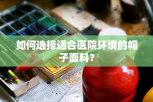 如何选择适合医院环境的帽子面料？