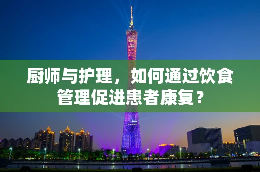 厨师与护理，如何通过饮食管理促进患者康复？