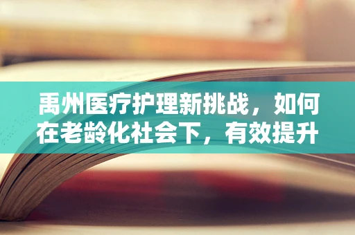 禹州医疗护理新挑战，如何在老龄化社会下，有效提升社区老年人的自我护理能力？