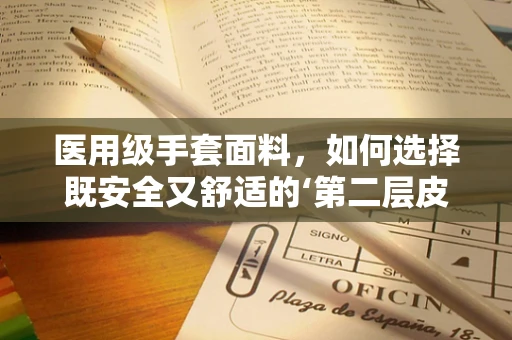 医用级手套面料，如何选择既安全又舒适的‘第二层皮肤’？