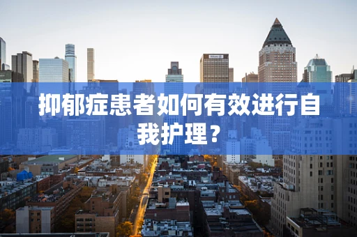抑郁症患者如何有效进行自我护理？