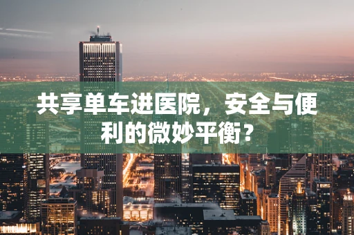 共享单车进医院，安全与便利的微妙平衡？