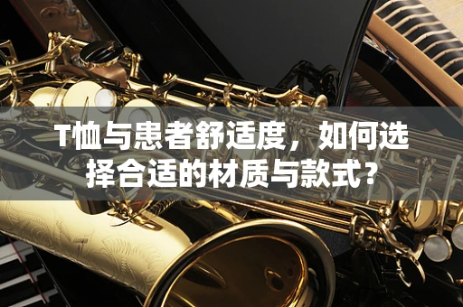 T恤与患者舒适度，如何选择合适的材质与款式？