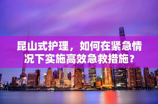 昆山式护理，如何在紧急情况下实施高效急救措施？