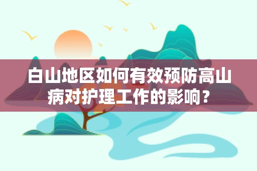 白山地区如何有效预防高山病对护理工作的影响？