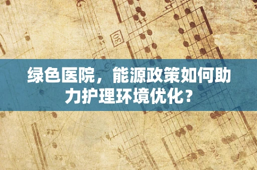 绿色医院，能源政策如何助力护理环境优化？