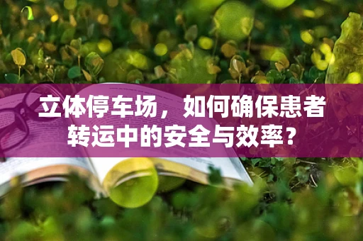 立体停车场，如何确保患者转运中的安全与效率？