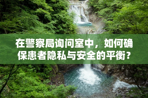 在警察局询问室中，如何确保患者隐私与安全的平衡？