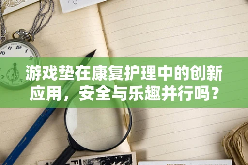 游戏垫在康复护理中的创新应用，安全与乐趣并行吗？