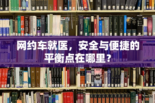 网约车就医，安全与便捷的平衡点在哪里？