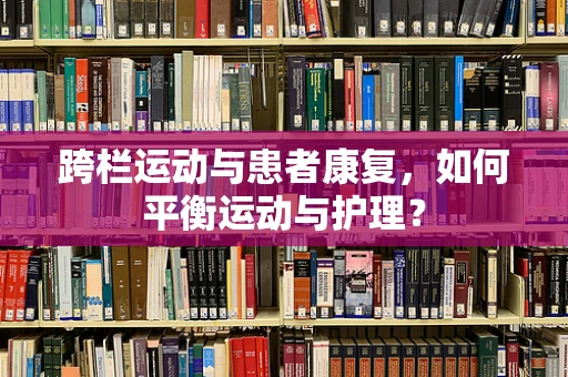 跨栏运动与患者康复，如何平衡运动与护理？