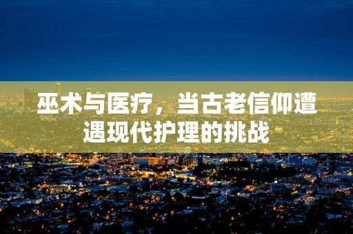 巫术与医疗，当古老信仰遭遇现代护理的挑战