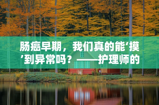 肠癌早期，我们真的能‘摸’到异常吗？——护理师的专业视角