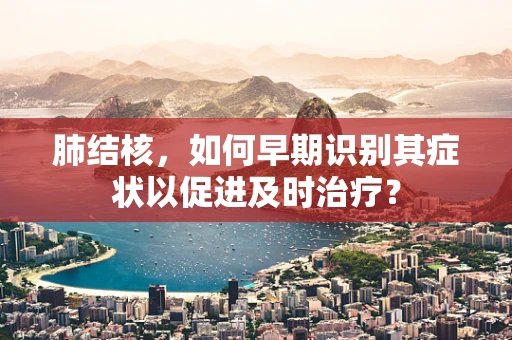 肺结核，如何早期识别其症状以促进及时治疗？