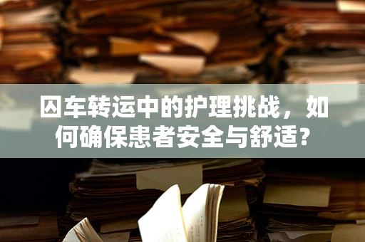 囚车转运中的护理挑战，如何确保患者安全与舒适？