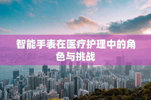 智能手表在医疗护理中的角色与挑战