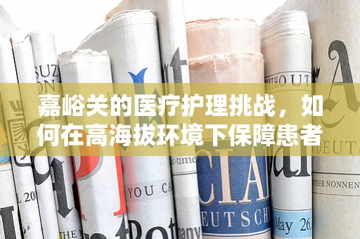 嘉峪关的医疗护理挑战，如何在高海拔环境下保障患者安全？