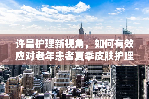 许昌护理新视角，如何有效应对老年患者夏季皮肤护理挑战？