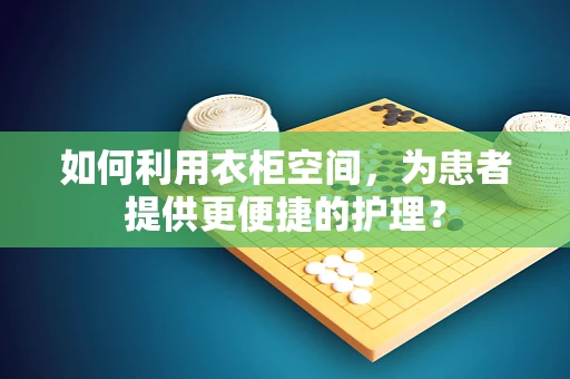 如何利用衣柜空间，为患者提供更便捷的护理？