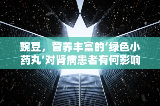 豌豆，营养丰富的‘绿色小药丸’对肾病患者有何影响？