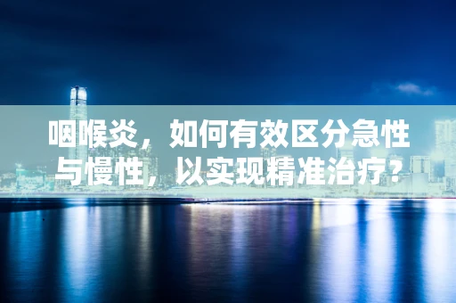 咽喉炎，如何有效区分急性与慢性，以实现精准治疗？