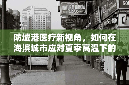 防城港医疗新视角，如何在海滨城市应对夏季高温下的患者护理？