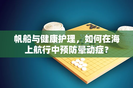 帆船与健康护理，如何在海上航行中预防晕动症？