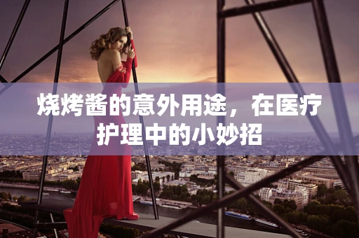烧烤酱的意外用途，在医疗护理中的小妙招