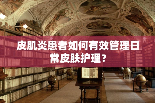 皮肌炎患者如何有效管理日常皮肤护理？