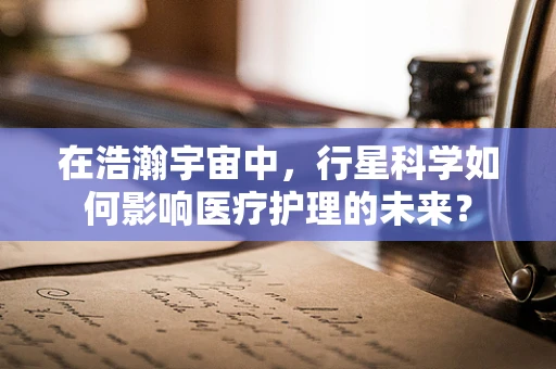 在浩瀚宇宙中，行星科学如何影响医疗护理的未来？