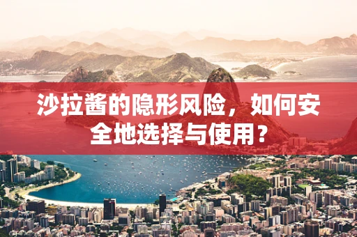 沙拉酱的隐形风险，如何安全地选择与使用？
